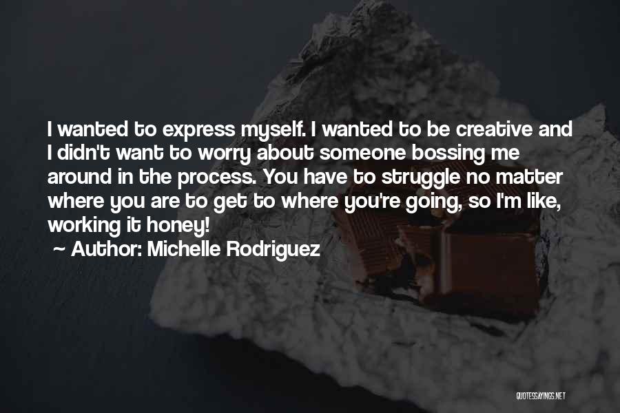 Michelle Rodriguez Quotes: I Wanted To Express Myself. I Wanted To Be Creative And I Didn't Want To Worry About Someone Bossing Me