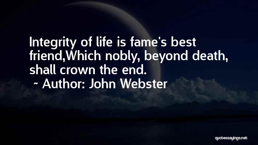 John Webster Quotes: Integrity Of Life Is Fame's Best Friend,which Nobly, Beyond Death, Shall Crown The End.