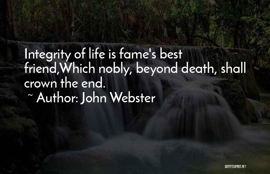John Webster Quotes: Integrity Of Life Is Fame's Best Friend,which Nobly, Beyond Death, Shall Crown The End.