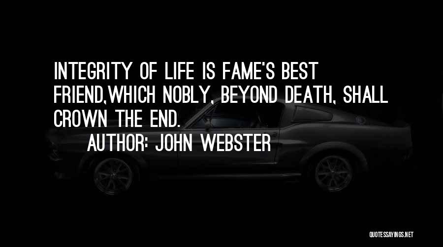 John Webster Quotes: Integrity Of Life Is Fame's Best Friend,which Nobly, Beyond Death, Shall Crown The End.