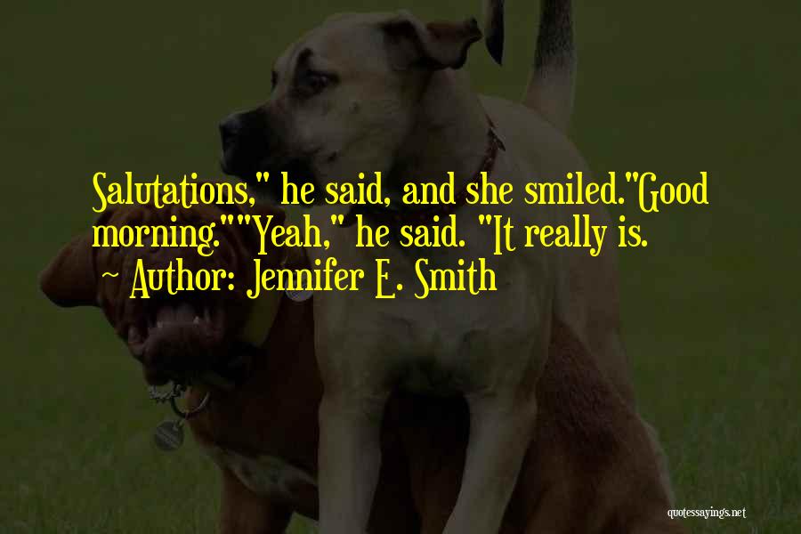 Jennifer E. Smith Quotes: Salutations, He Said, And She Smiled.good Morning.yeah, He Said. It Really Is.