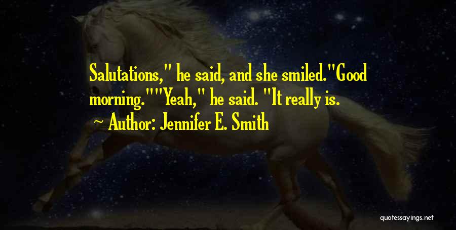 Jennifer E. Smith Quotes: Salutations, He Said, And She Smiled.good Morning.yeah, He Said. It Really Is.