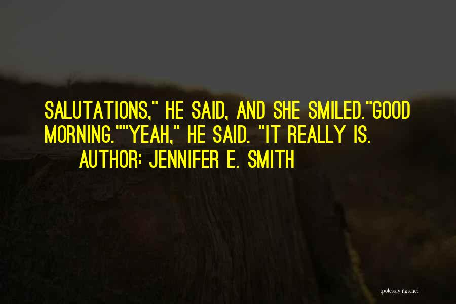 Jennifer E. Smith Quotes: Salutations, He Said, And She Smiled.good Morning.yeah, He Said. It Really Is.