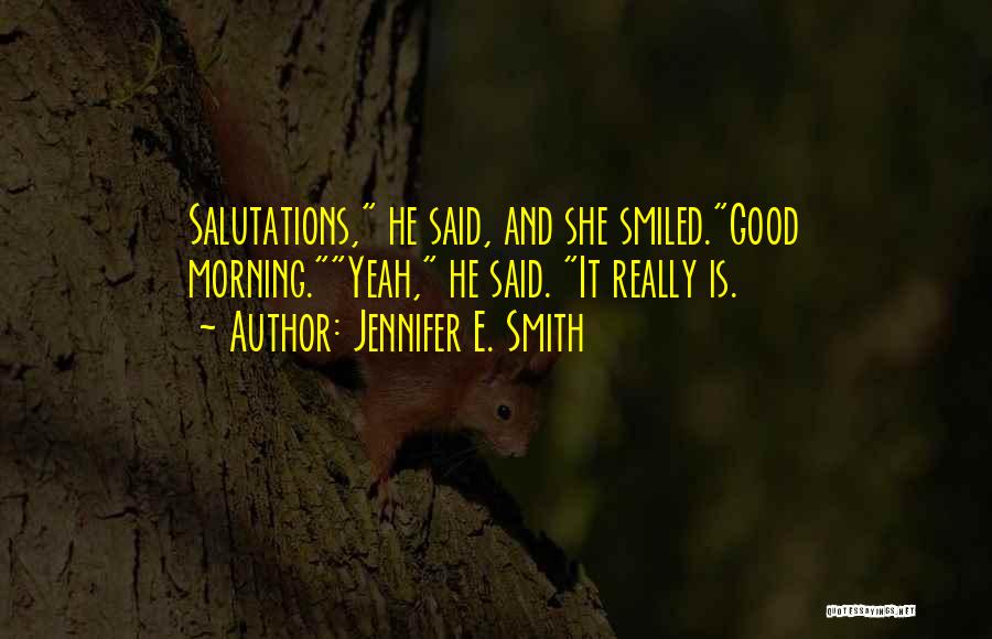 Jennifer E. Smith Quotes: Salutations, He Said, And She Smiled.good Morning.yeah, He Said. It Really Is.