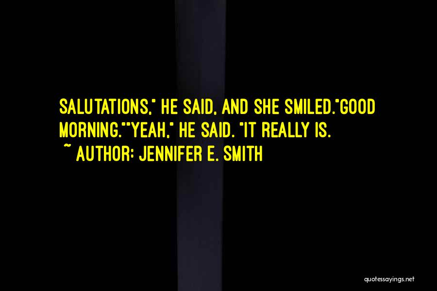 Jennifer E. Smith Quotes: Salutations, He Said, And She Smiled.good Morning.yeah, He Said. It Really Is.