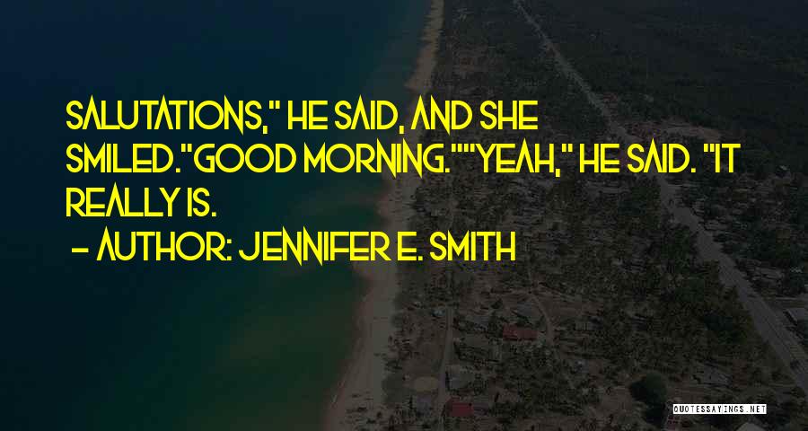 Jennifer E. Smith Quotes: Salutations, He Said, And She Smiled.good Morning.yeah, He Said. It Really Is.