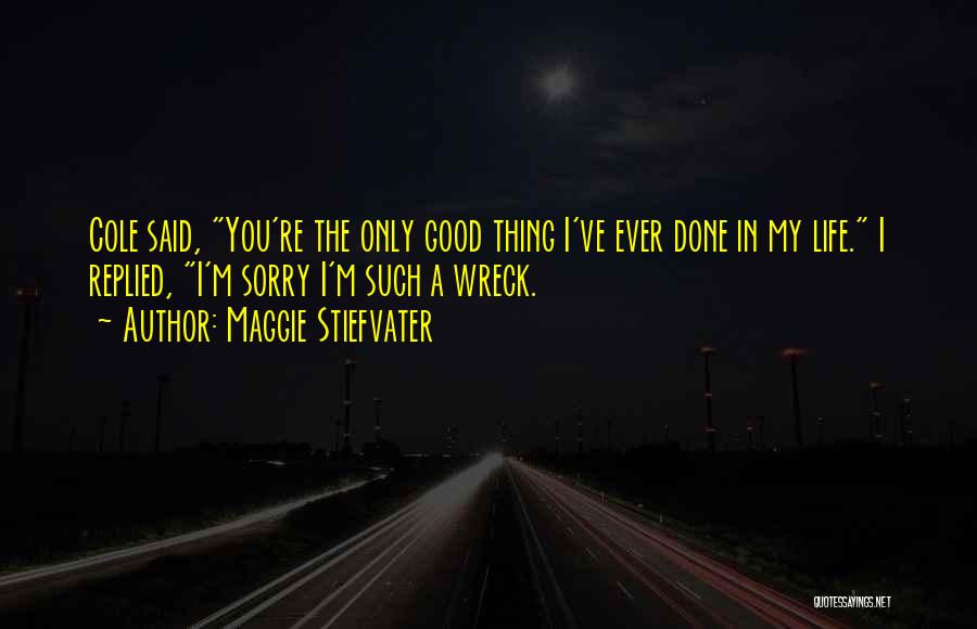 Maggie Stiefvater Quotes: Cole Said, You're The Only Good Thing I've Ever Done In My Life. I Replied, I'm Sorry I'm Such A