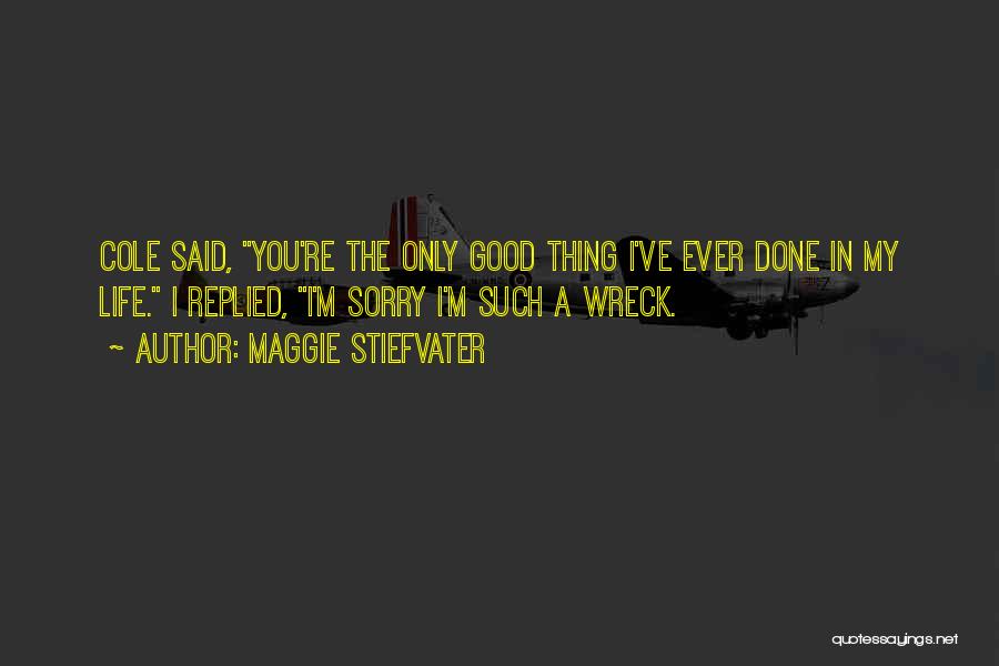 Maggie Stiefvater Quotes: Cole Said, You're The Only Good Thing I've Ever Done In My Life. I Replied, I'm Sorry I'm Such A