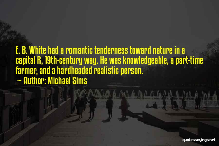 Michael Sims Quotes: E. B. White Had A Romantic Tenderness Toward Nature In A Capital R, 19th-century Way. He Was Knowledgeable, A Part-time