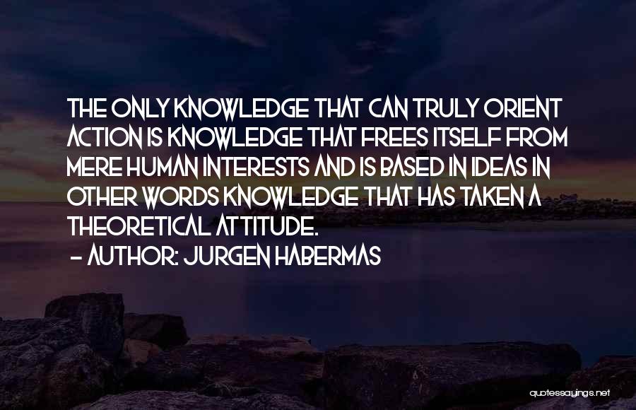 Jurgen Habermas Quotes: The Only Knowledge That Can Truly Orient Action Is Knowledge That Frees Itself From Mere Human Interests And Is Based