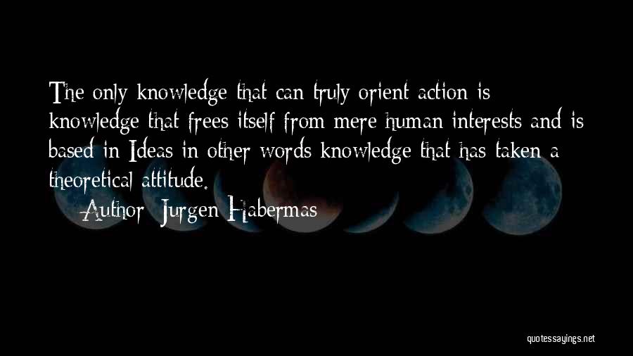 Jurgen Habermas Quotes: The Only Knowledge That Can Truly Orient Action Is Knowledge That Frees Itself From Mere Human Interests And Is Based