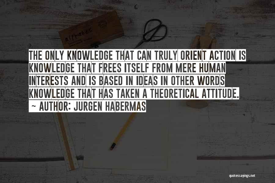 Jurgen Habermas Quotes: The Only Knowledge That Can Truly Orient Action Is Knowledge That Frees Itself From Mere Human Interests And Is Based