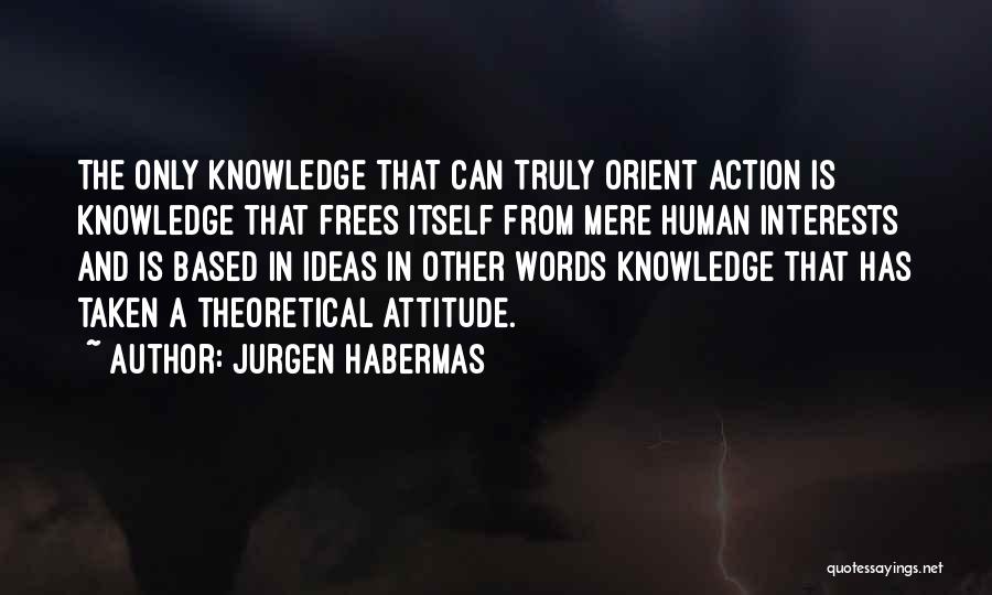 Jurgen Habermas Quotes: The Only Knowledge That Can Truly Orient Action Is Knowledge That Frees Itself From Mere Human Interests And Is Based