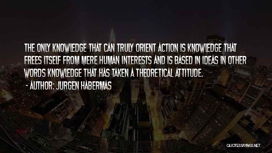 Jurgen Habermas Quotes: The Only Knowledge That Can Truly Orient Action Is Knowledge That Frees Itself From Mere Human Interests And Is Based