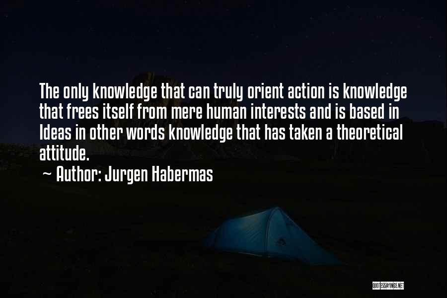 Jurgen Habermas Quotes: The Only Knowledge That Can Truly Orient Action Is Knowledge That Frees Itself From Mere Human Interests And Is Based