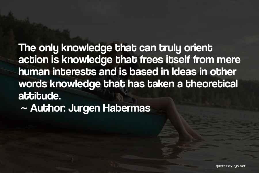 Jurgen Habermas Quotes: The Only Knowledge That Can Truly Orient Action Is Knowledge That Frees Itself From Mere Human Interests And Is Based