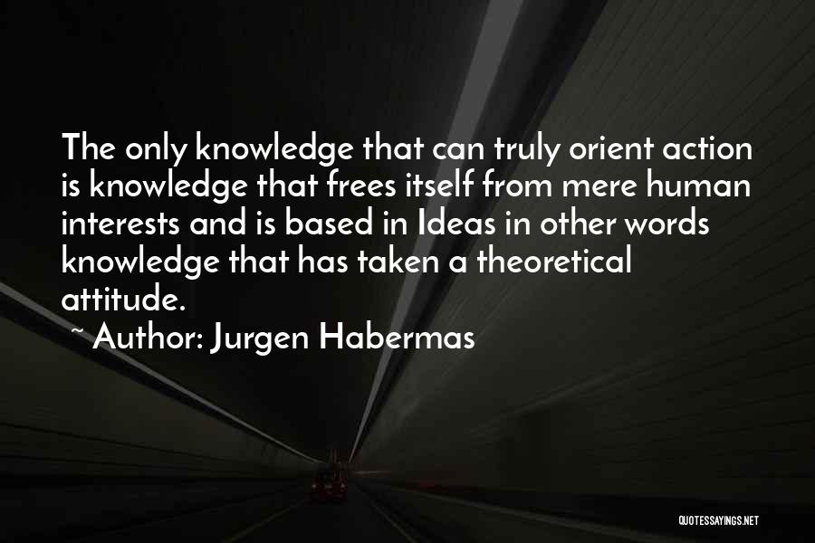 Jurgen Habermas Quotes: The Only Knowledge That Can Truly Orient Action Is Knowledge That Frees Itself From Mere Human Interests And Is Based