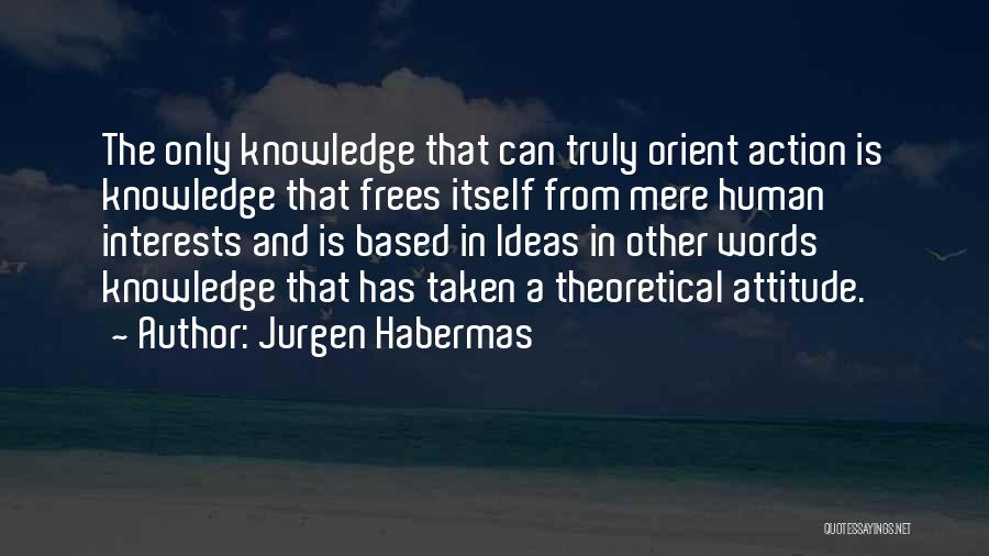 Jurgen Habermas Quotes: The Only Knowledge That Can Truly Orient Action Is Knowledge That Frees Itself From Mere Human Interests And Is Based