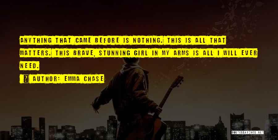 Emma Chase Quotes: Anything That Came Before Is Nothing. This Is All That Matters. This Brave, Stunning Girl In My Arms Is All