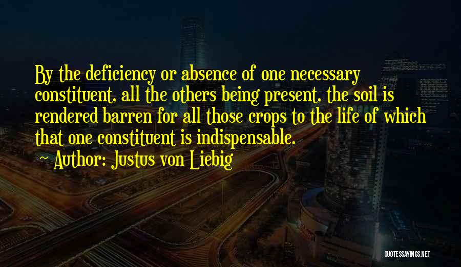 Justus Von Liebig Quotes: By The Deficiency Or Absence Of One Necessary Constituent, All The Others Being Present, The Soil Is Rendered Barren For