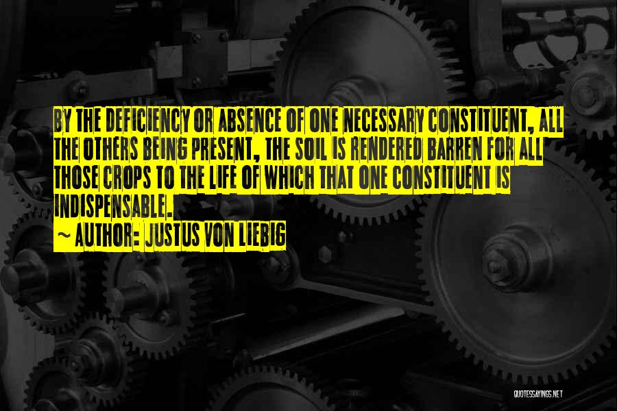 Justus Von Liebig Quotes: By The Deficiency Or Absence Of One Necessary Constituent, All The Others Being Present, The Soil Is Rendered Barren For