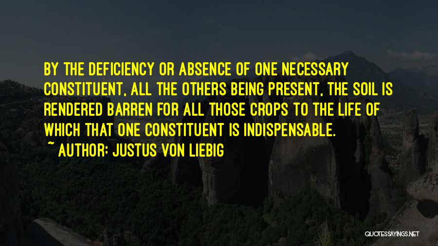 Justus Von Liebig Quotes: By The Deficiency Or Absence Of One Necessary Constituent, All The Others Being Present, The Soil Is Rendered Barren For