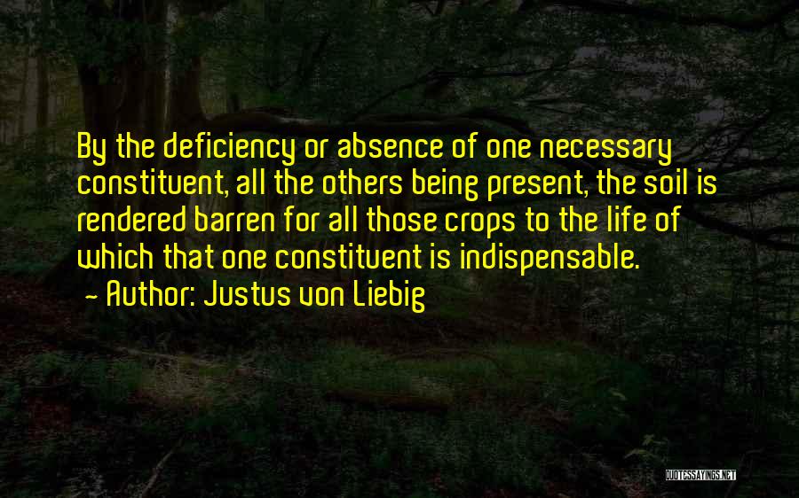 Justus Von Liebig Quotes: By The Deficiency Or Absence Of One Necessary Constituent, All The Others Being Present, The Soil Is Rendered Barren For
