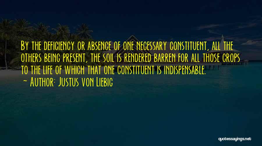 Justus Von Liebig Quotes: By The Deficiency Or Absence Of One Necessary Constituent, All The Others Being Present, The Soil Is Rendered Barren For
