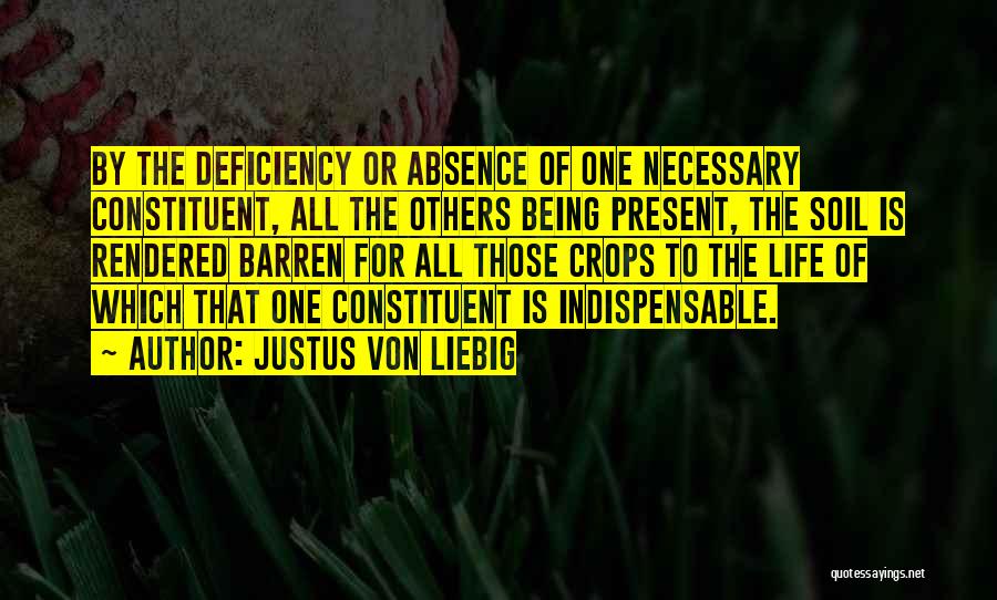 Justus Von Liebig Quotes: By The Deficiency Or Absence Of One Necessary Constituent, All The Others Being Present, The Soil Is Rendered Barren For