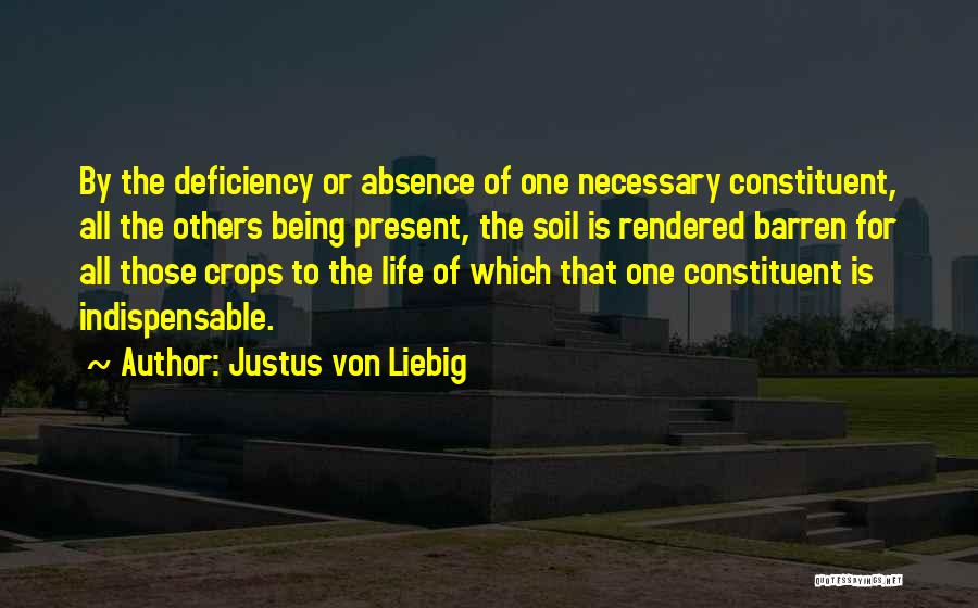 Justus Von Liebig Quotes: By The Deficiency Or Absence Of One Necessary Constituent, All The Others Being Present, The Soil Is Rendered Barren For