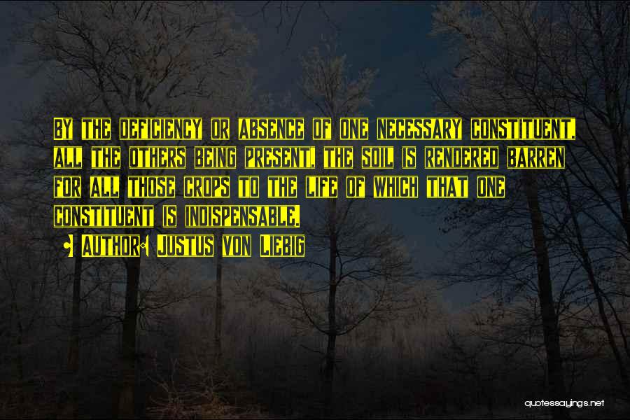 Justus Von Liebig Quotes: By The Deficiency Or Absence Of One Necessary Constituent, All The Others Being Present, The Soil Is Rendered Barren For