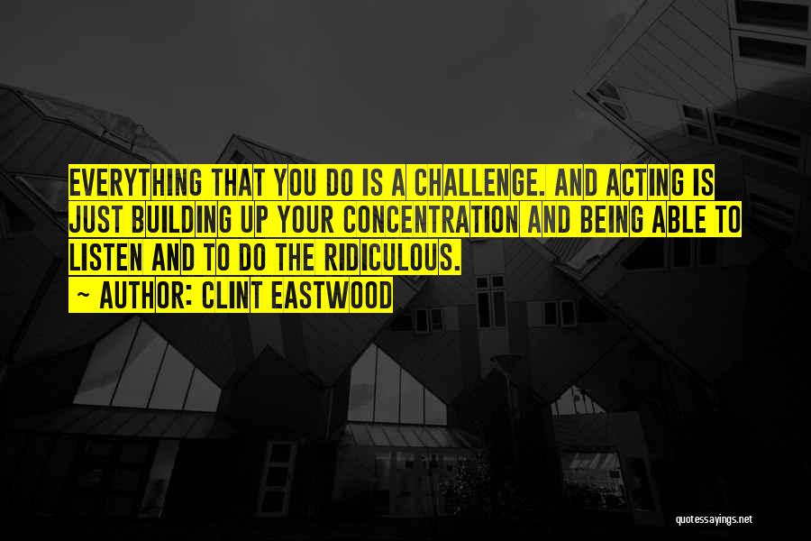 Clint Eastwood Quotes: Everything That You Do Is A Challenge. And Acting Is Just Building Up Your Concentration And Being Able To Listen