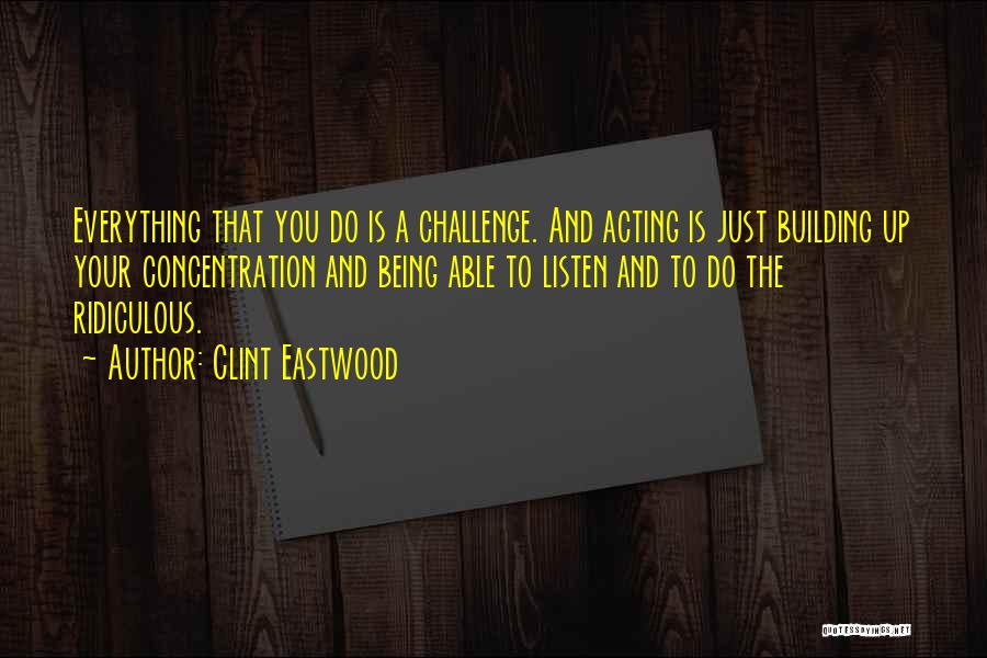 Clint Eastwood Quotes: Everything That You Do Is A Challenge. And Acting Is Just Building Up Your Concentration And Being Able To Listen