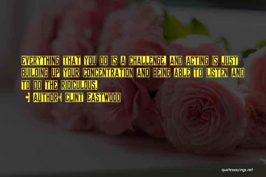 Clint Eastwood Quotes: Everything That You Do Is A Challenge. And Acting Is Just Building Up Your Concentration And Being Able To Listen