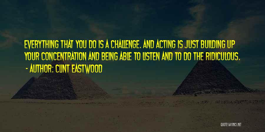 Clint Eastwood Quotes: Everything That You Do Is A Challenge. And Acting Is Just Building Up Your Concentration And Being Able To Listen