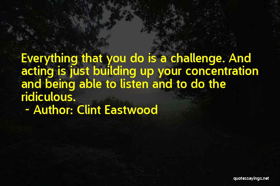 Clint Eastwood Quotes: Everything That You Do Is A Challenge. And Acting Is Just Building Up Your Concentration And Being Able To Listen