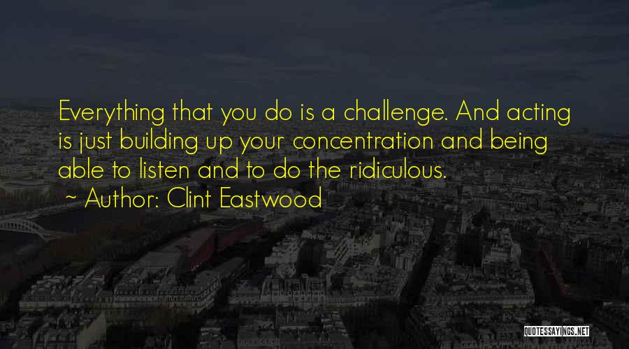Clint Eastwood Quotes: Everything That You Do Is A Challenge. And Acting Is Just Building Up Your Concentration And Being Able To Listen