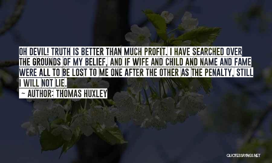 Thomas Huxley Quotes: Oh Devil! Truth Is Better Than Much Profit. I Have Searched Over The Grounds Of My Belief, And If Wife