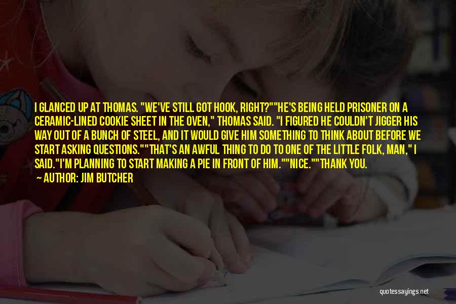 Jim Butcher Quotes: I Glanced Up At Thomas. We've Still Got Hook, Right?he's Being Held Prisoner On A Ceramic-lined Cookie Sheet In The