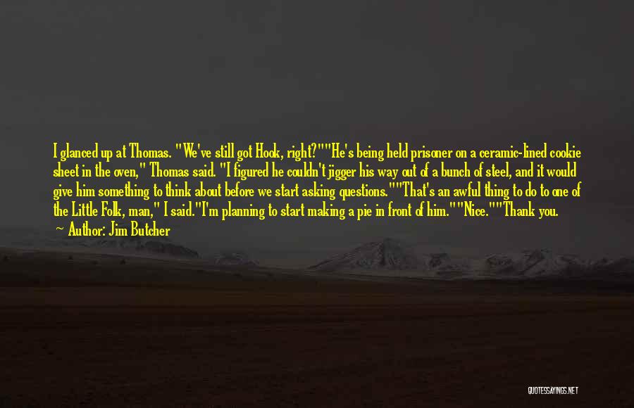 Jim Butcher Quotes: I Glanced Up At Thomas. We've Still Got Hook, Right?he's Being Held Prisoner On A Ceramic-lined Cookie Sheet In The