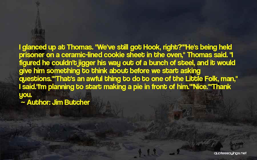 Jim Butcher Quotes: I Glanced Up At Thomas. We've Still Got Hook, Right?he's Being Held Prisoner On A Ceramic-lined Cookie Sheet In The