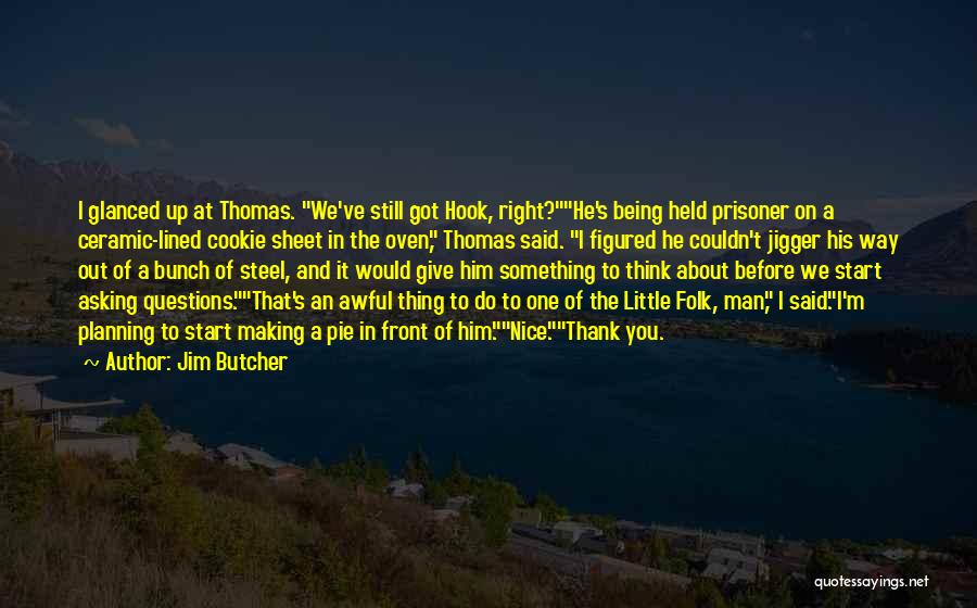 Jim Butcher Quotes: I Glanced Up At Thomas. We've Still Got Hook, Right?he's Being Held Prisoner On A Ceramic-lined Cookie Sheet In The