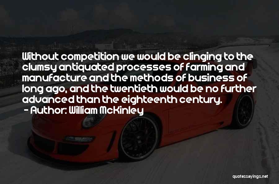 William McKinley Quotes: Without Competition We Would Be Clinging To The Clumsy Antiquated Processes Of Farming And Manufacture And The Methods Of Business