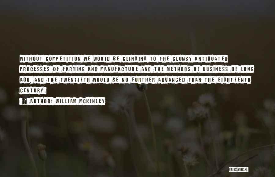 William McKinley Quotes: Without Competition We Would Be Clinging To The Clumsy Antiquated Processes Of Farming And Manufacture And The Methods Of Business