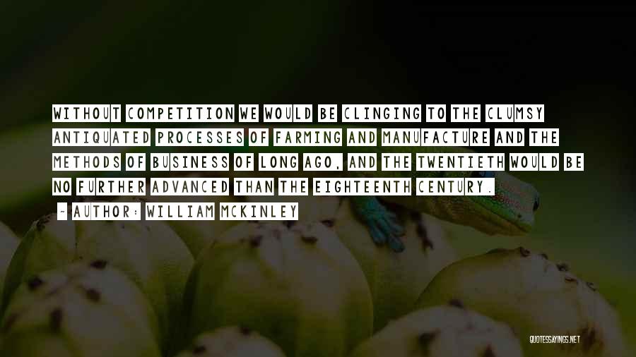 William McKinley Quotes: Without Competition We Would Be Clinging To The Clumsy Antiquated Processes Of Farming And Manufacture And The Methods Of Business