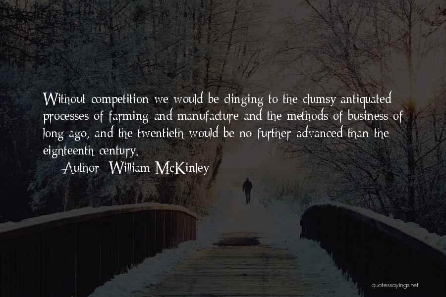 William McKinley Quotes: Without Competition We Would Be Clinging To The Clumsy Antiquated Processes Of Farming And Manufacture And The Methods Of Business