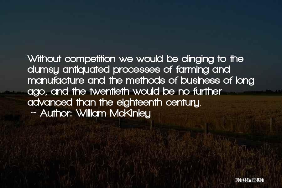 William McKinley Quotes: Without Competition We Would Be Clinging To The Clumsy Antiquated Processes Of Farming And Manufacture And The Methods Of Business