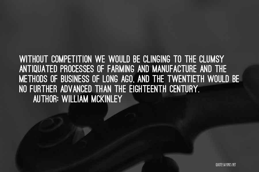 William McKinley Quotes: Without Competition We Would Be Clinging To The Clumsy Antiquated Processes Of Farming And Manufacture And The Methods Of Business