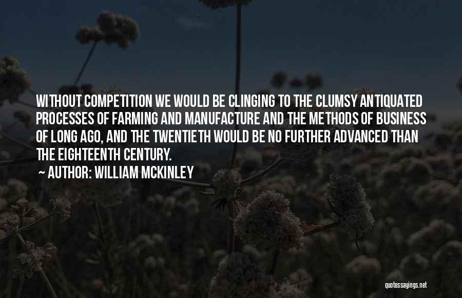 William McKinley Quotes: Without Competition We Would Be Clinging To The Clumsy Antiquated Processes Of Farming And Manufacture And The Methods Of Business