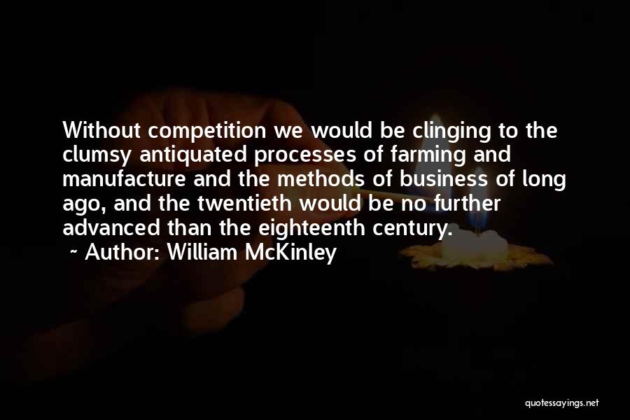 William McKinley Quotes: Without Competition We Would Be Clinging To The Clumsy Antiquated Processes Of Farming And Manufacture And The Methods Of Business